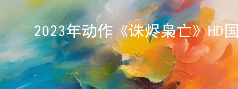 ﻿白宏祥发布﻿2023年动作《诛烬枭亡》HD国语中字迅雷下载_电影天堂